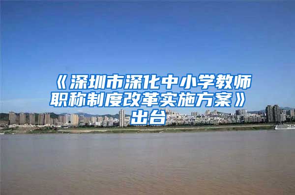 《深圳市深化中小学教师职称制度改革实施方案》出台