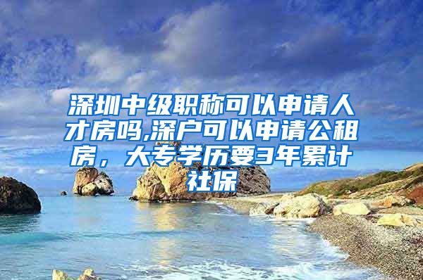 深圳中级职称可以申请人才房吗,深户可以申请公租房，大专学历要3年累计社保