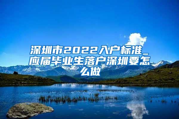 深圳市2022入户标准_应届毕业生落户深圳要怎么做