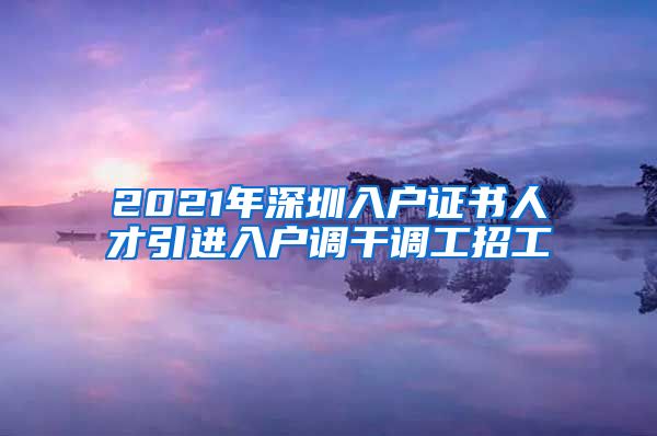 2021年深圳入户证书人才引进入户调干调工招工