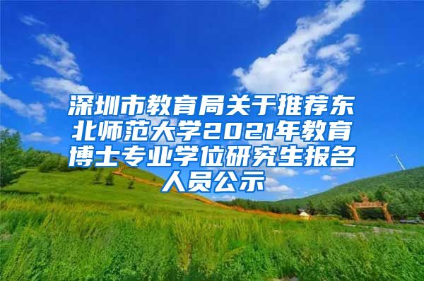 深圳市教育局关于推荐东北师范大学2021年教育博士专业学位研究生报名人员公示