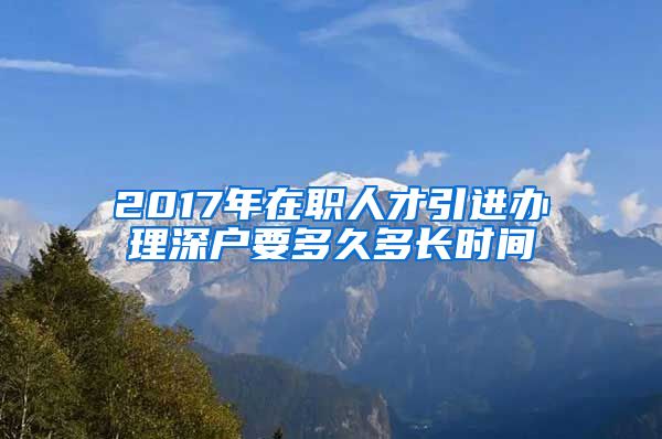 2017年在职人才引进办理深户要多久多长时间