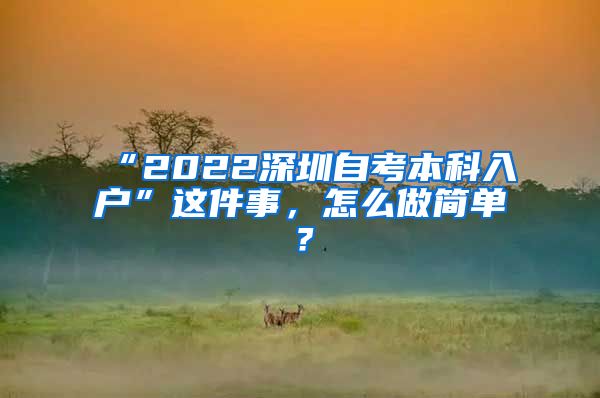 “2022深圳自考本科入户”这件事，怎么做简单？