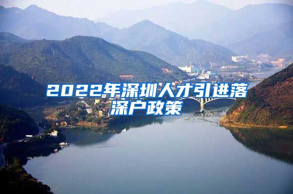 2022年深圳人才引进落深户政策
