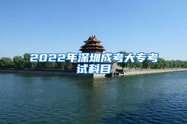 2022年深圳成考大专考试科目