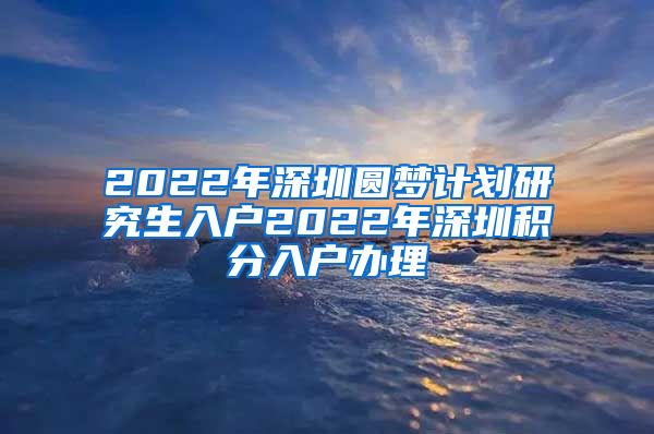 2022年深圳圆梦计划研究生入户2022年深圳积分入户办理