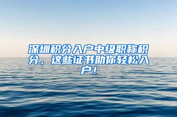 深圳积分入户中级职称积分，这些证书助你轻松入户！