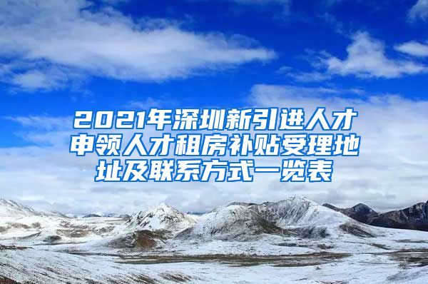 2021年深圳新引进人才申领人才租房补贴受理地址及联系方式一览表