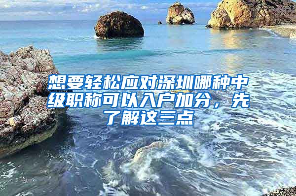 想要轻松应对深圳哪种中级职称可以入户加分，先了解这三点