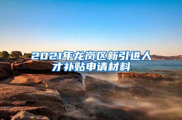 2021年龙岗区新引进人才补贴申请材料