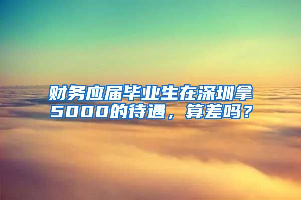 财务应届毕业生在深圳拿5000的待遇，算差吗？