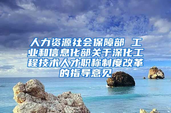 人力资源社会保障部 工业和信息化部关于深化工程技术人才职称制度改革的指导意见