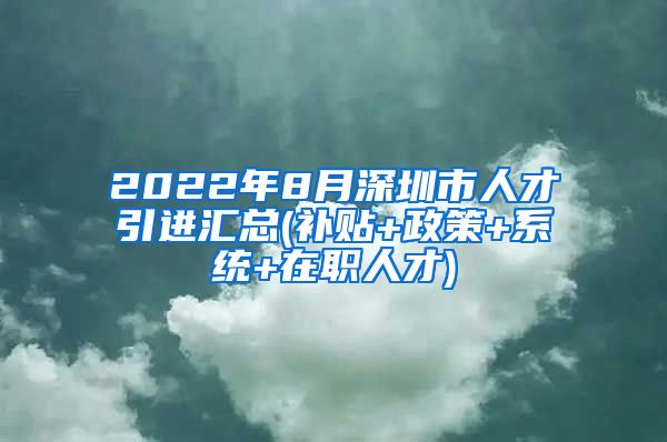 2022年8月深圳市人才引进汇总(补贴+政策+系统+在职人才)