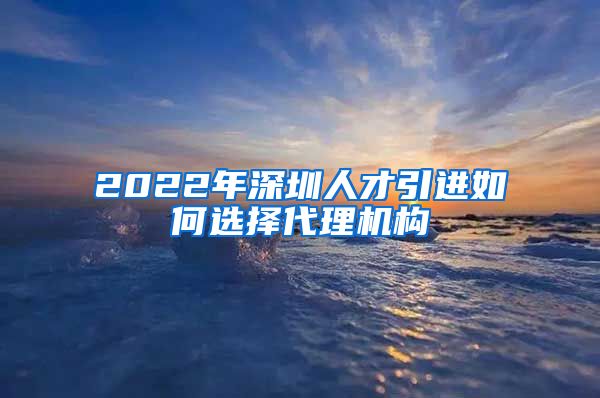 2022年深圳人才引进如何选择代理机构