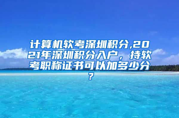 计算机软考深圳积分,2021年深圳积分入户，持软考职称证书可以加多少分？