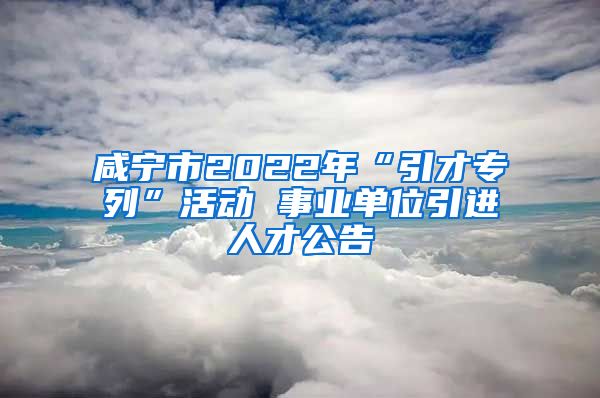 咸宁市2022年“引才专列”活动 事业单位引进人才公告