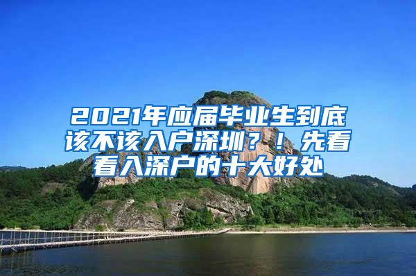 2021年应届毕业生到底该不该入户深圳？！先看看入深户的十大好处