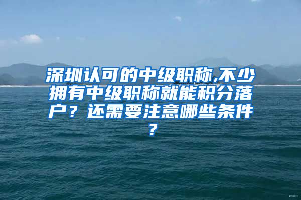 深圳认可的中级职称,不少拥有中级职称就能积分落户？还需要注意哪些条件？