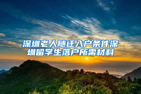 深圳老人随迁入户条件深圳留学生落户所需材料