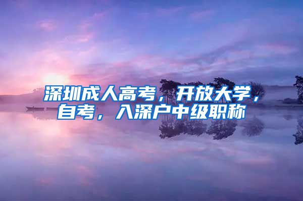 深圳成人高考，开放大学，自考，入深户中级职称