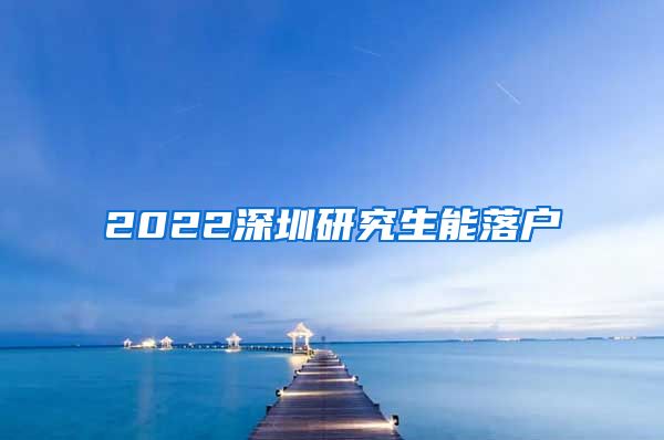 2022深圳研究生能落户