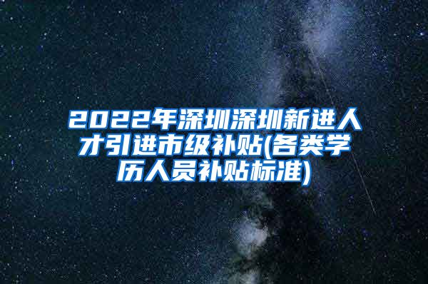 2022年深圳深圳新进人才引进市级补贴(各类学历人员补贴标准)