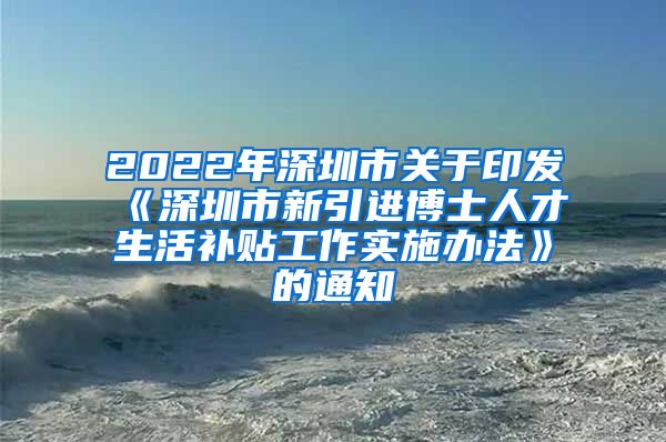 2022年深圳市关于印发《深圳市新引进博士人才生活补贴工作实施办法》的通知