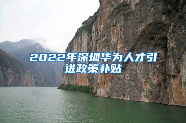 2022年深圳华为人才引进政策补贴