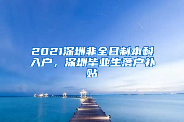 2021深圳非全日制本科入户，深圳毕业生落户补贴