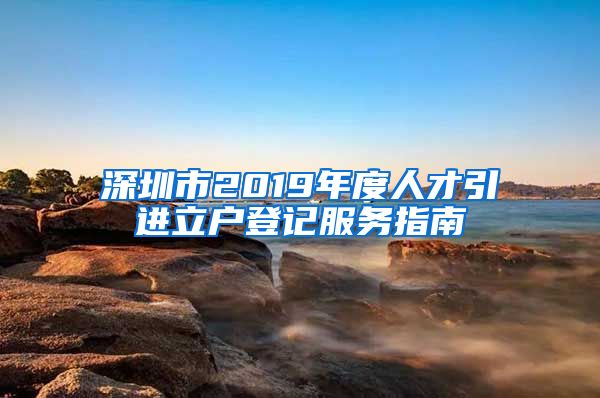 深圳市2019年度人才引进立户登记服务指南