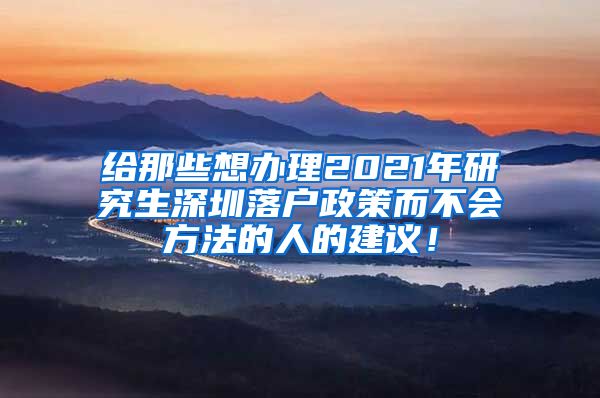 给那些想办理2021年研究生深圳落户政策而不会方法的人的建议！