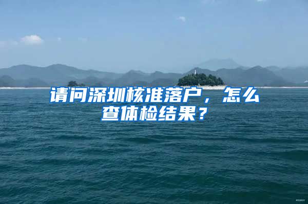 请问深圳核准落户，怎么查体检结果？