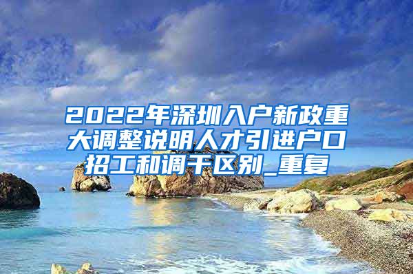 2022年深圳入户新政重大调整说明人才引进户口招工和调干区别_重复