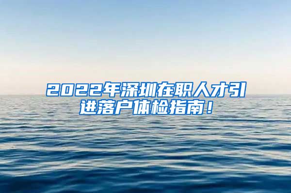 2022年深圳在职人才引进落户体检指南！