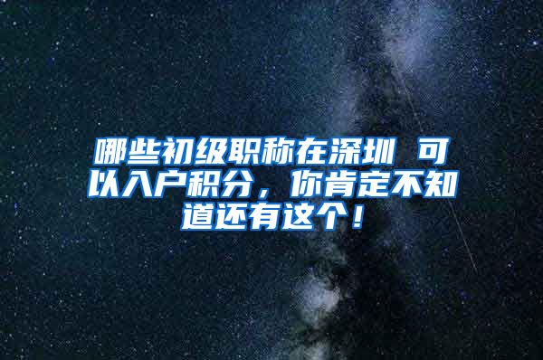 哪些初级职称在深圳 可以入户积分，你肯定不知道还有这个！