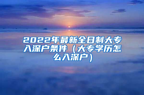 2022年最新全日制大专入深户条件（大专学历怎么入深户）