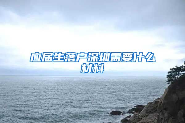 应届生落户深圳需要什么材料