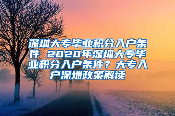 深圳大专毕业积分入户条件 2020年深圳大专毕业积分入户条件？大专入户深圳政策解读