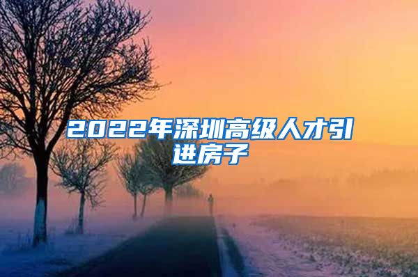 2022年深圳高级人才引进房子