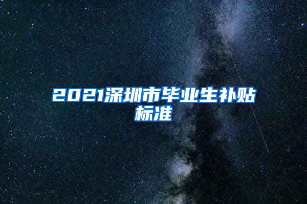 2021深圳市毕业生补贴标准