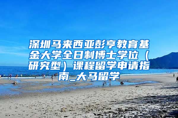 深圳马来西亚彭亨教育基金大学全日制博士学位（研究型）课程留学申请指南_大马留学