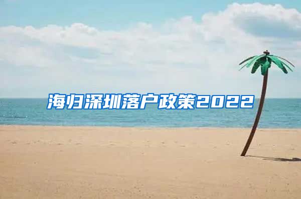 海归深圳落户政策2022