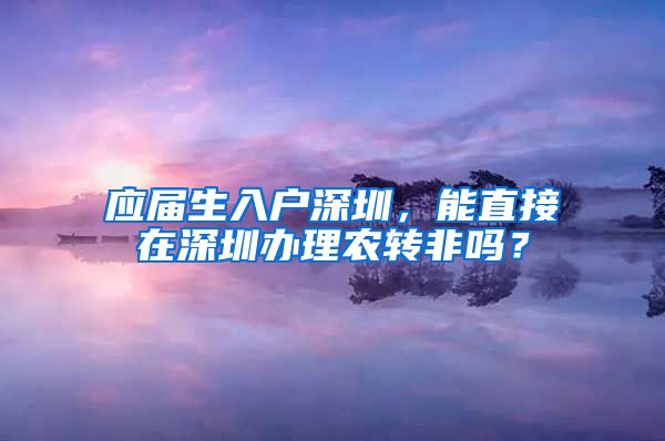 应届生入户深圳，能直接在深圳办理农转非吗？