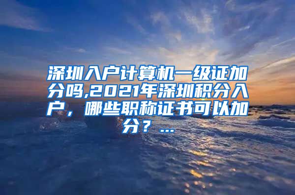 深圳入户计算机一级证加分吗,2021年深圳积分入户，哪些职称证书可以加分？...