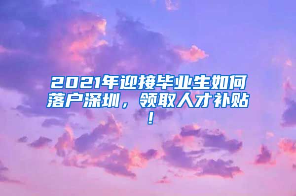 2021年迎接毕业生如何落户深圳，领取人才补贴！