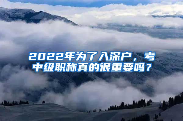 2022年为了入深户，考中级职称真的很重要吗？