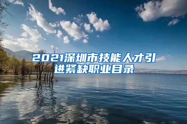 2021深圳市技能人才引进紧缺职业目录