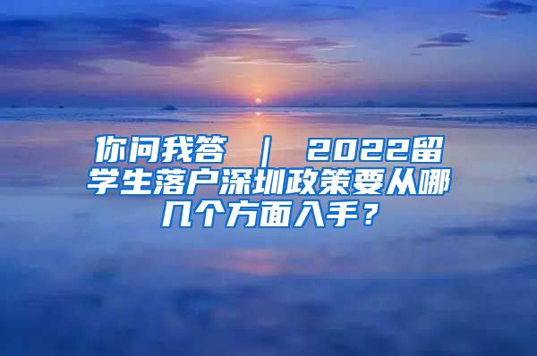 你问我答 ｜ 2022留学生落户深圳政策要从哪几个方面入手？