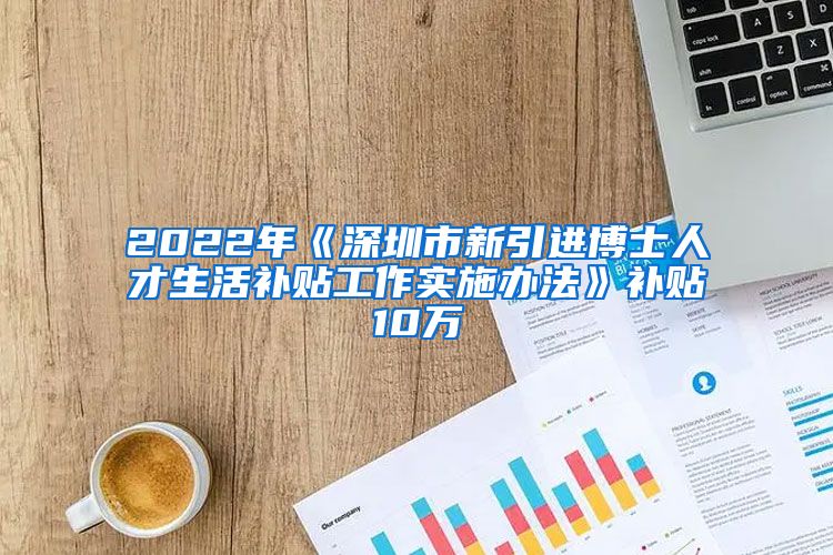 2022年《深圳市新引进博士人才生活补贴工作实施办法》补贴10万