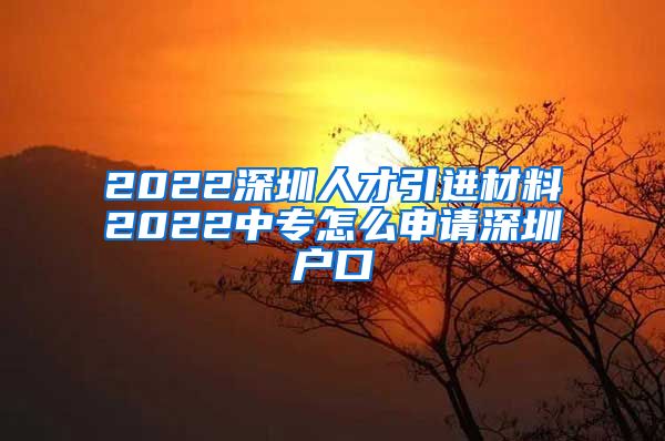 2022深圳人才引进材料2022中专怎么申请深圳户口